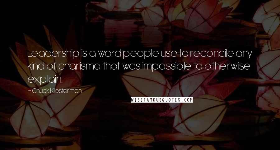 Chuck Klosterman Quotes: Leadership is a word people use to reconcile any kind of charisma that was impossible to otherwise explain.
