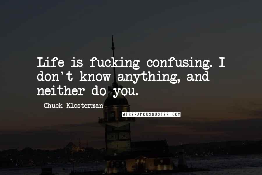 Chuck Klosterman Quotes: Life is fucking confusing. I don't know anything, and neither do you.