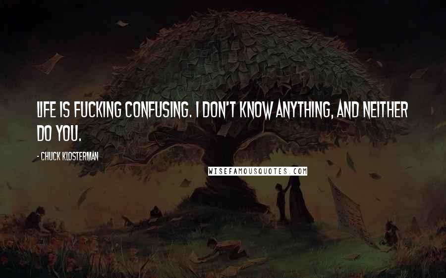 Chuck Klosterman Quotes: Life is fucking confusing. I don't know anything, and neither do you.