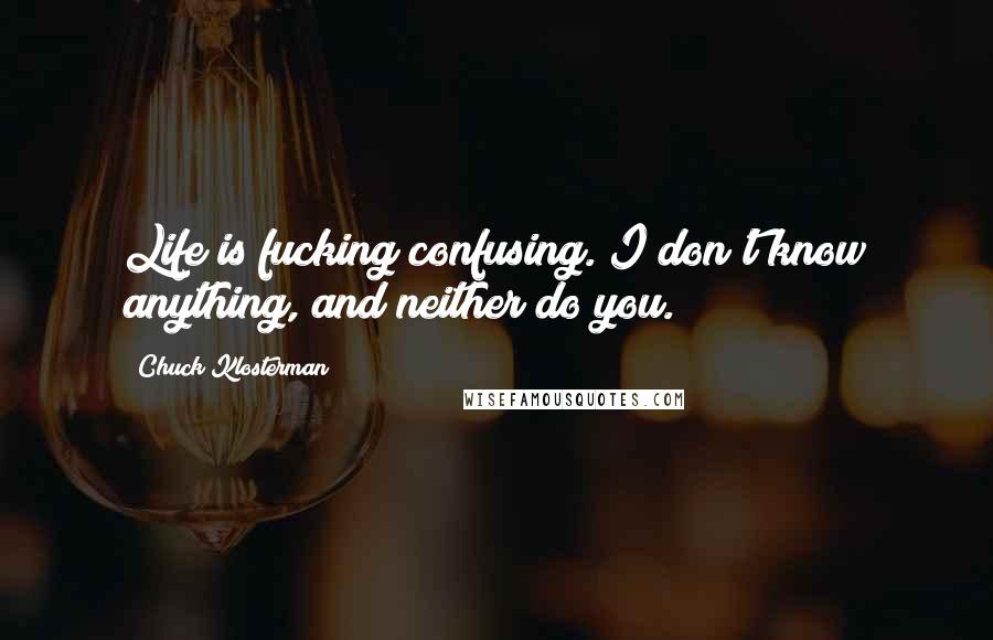 Chuck Klosterman Quotes: Life is fucking confusing. I don't know anything, and neither do you.