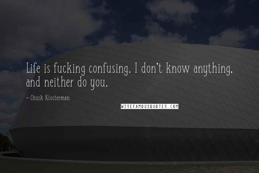 Chuck Klosterman Quotes: Life is fucking confusing. I don't know anything, and neither do you.