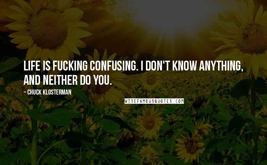 Chuck Klosterman Quotes: Life is fucking confusing. I don't know anything, and neither do you.