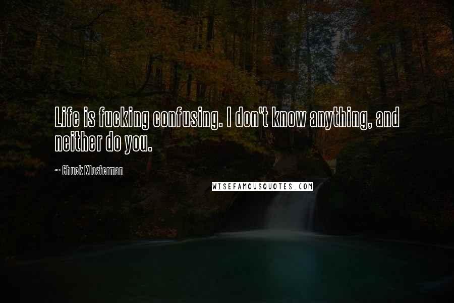 Chuck Klosterman Quotes: Life is fucking confusing. I don't know anything, and neither do you.