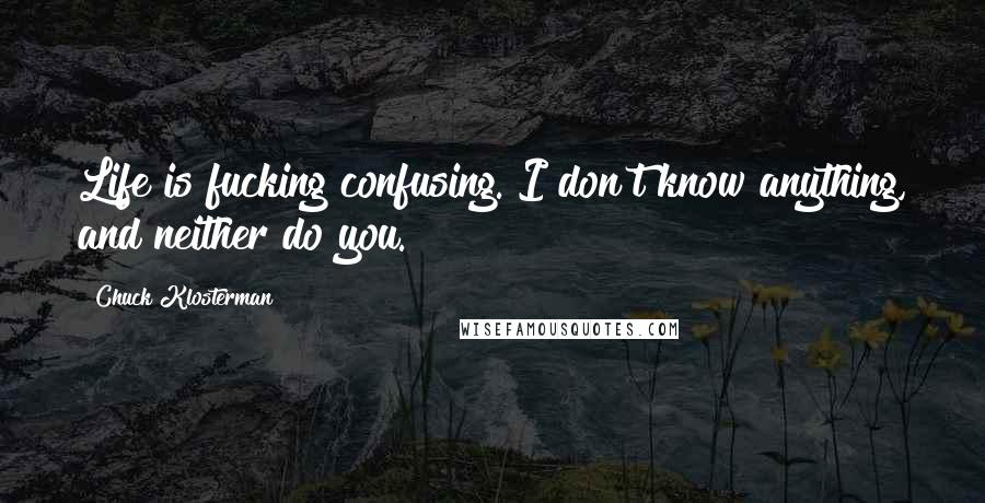 Chuck Klosterman Quotes: Life is fucking confusing. I don't know anything, and neither do you.