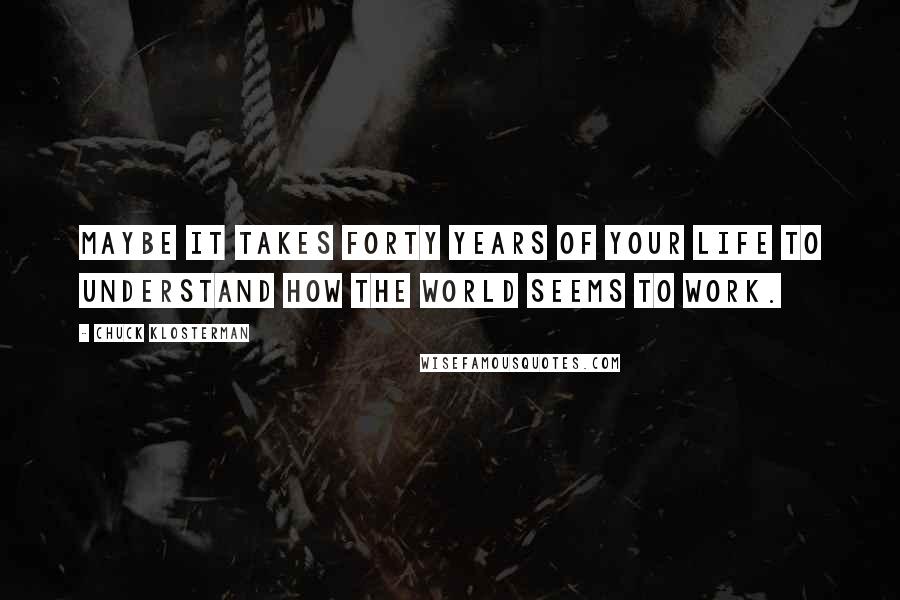 Chuck Klosterman Quotes: Maybe it takes forty years of your life to understand how the world seems to work.