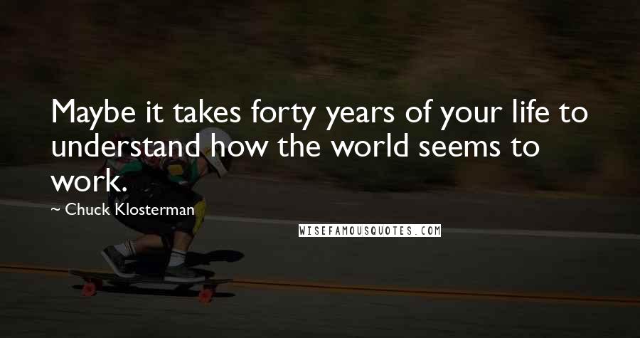 Chuck Klosterman Quotes: Maybe it takes forty years of your life to understand how the world seems to work.