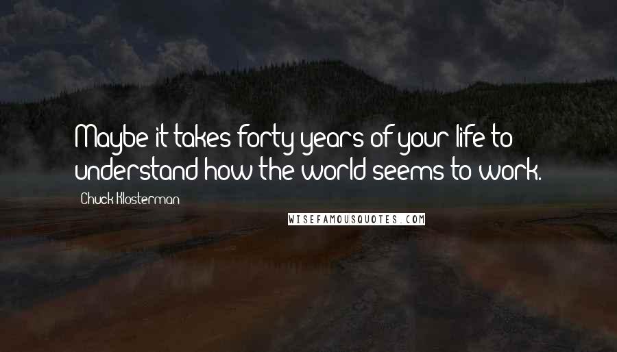 Chuck Klosterman Quotes: Maybe it takes forty years of your life to understand how the world seems to work.