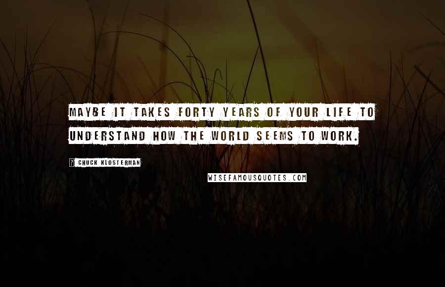 Chuck Klosterman Quotes: Maybe it takes forty years of your life to understand how the world seems to work.