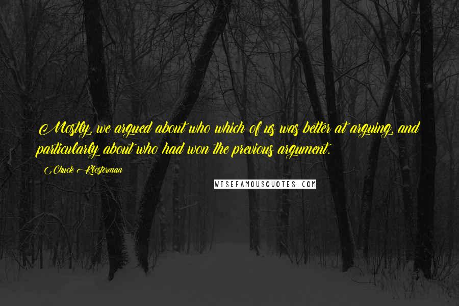 Chuck Klosterman Quotes: Mostly, we argued about who which of us was better at arguing, and particularly about who had won the previous argument.