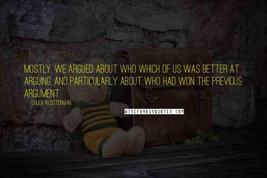 Chuck Klosterman Quotes: Mostly, we argued about who which of us was better at arguing, and particularly about who had won the previous argument.