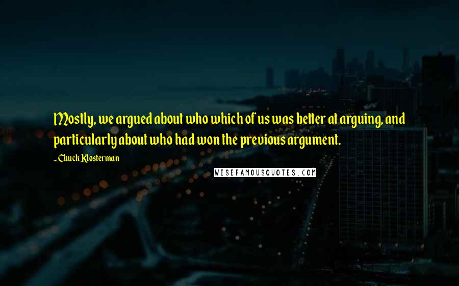 Chuck Klosterman Quotes: Mostly, we argued about who which of us was better at arguing, and particularly about who had won the previous argument.