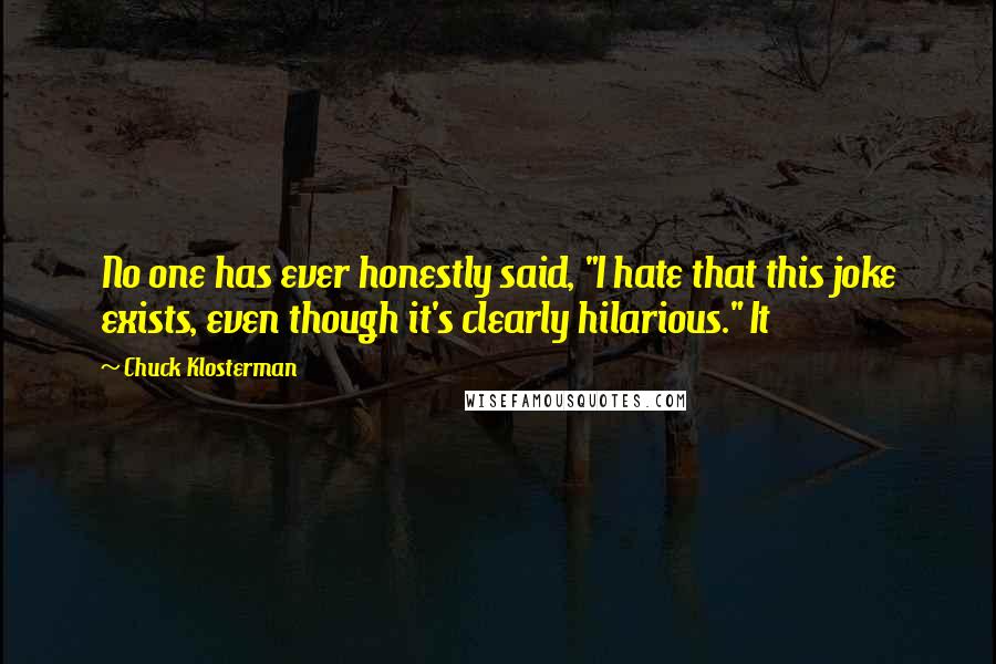 Chuck Klosterman Quotes: No one has ever honestly said, "I hate that this joke exists, even though it's clearly hilarious." It