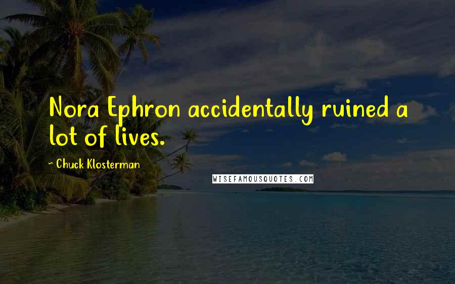 Chuck Klosterman Quotes: Nora Ephron accidentally ruined a lot of lives.