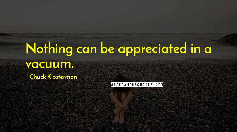 Chuck Klosterman Quotes: Nothing can be appreciated in a vacuum.