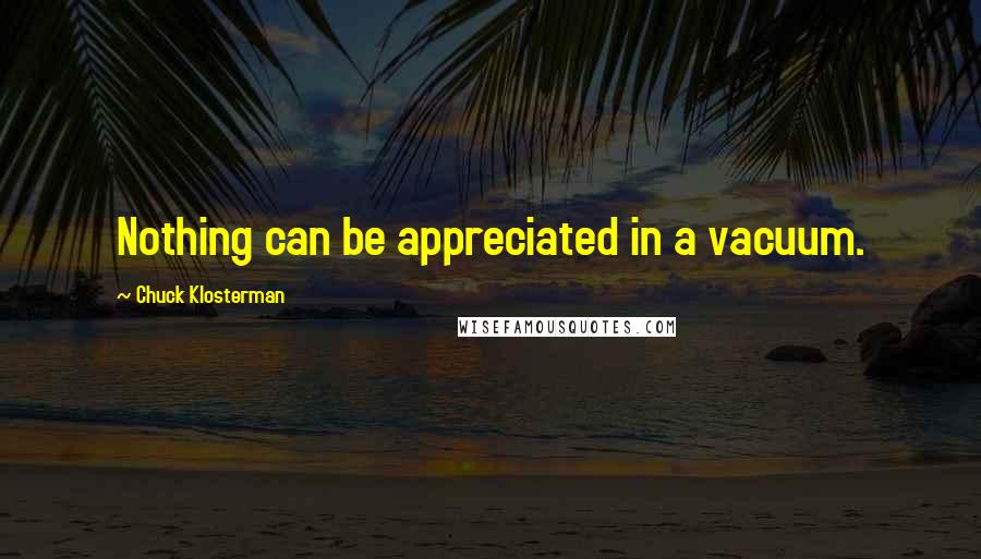 Chuck Klosterman Quotes: Nothing can be appreciated in a vacuum.