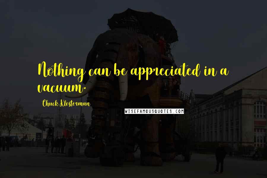 Chuck Klosterman Quotes: Nothing can be appreciated in a vacuum.