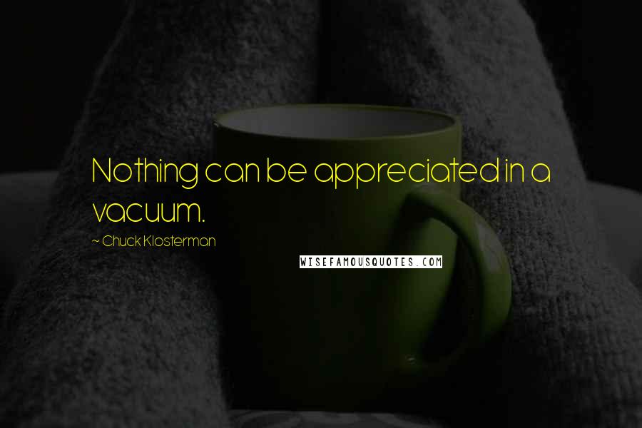Chuck Klosterman Quotes: Nothing can be appreciated in a vacuum.