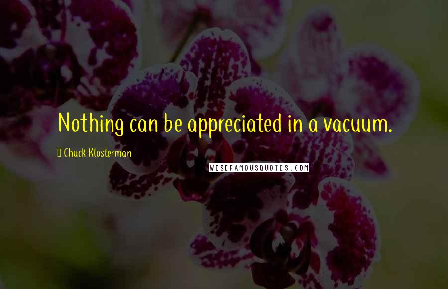 Chuck Klosterman Quotes: Nothing can be appreciated in a vacuum.