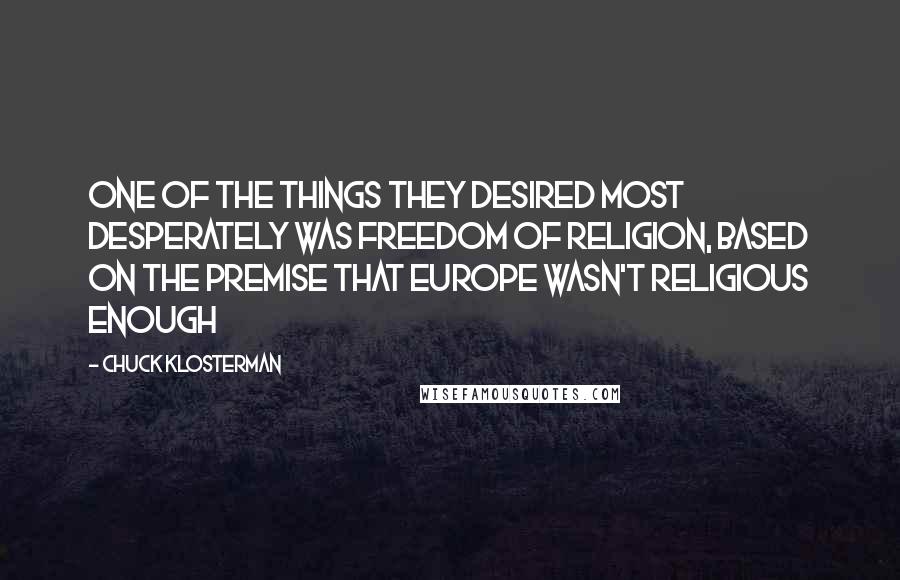 Chuck Klosterman Quotes: one of the things they desired most desperately was freedom of religion, based on the premise that Europe wasn't religious enough