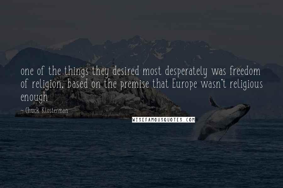 Chuck Klosterman Quotes: one of the things they desired most desperately was freedom of religion, based on the premise that Europe wasn't religious enough