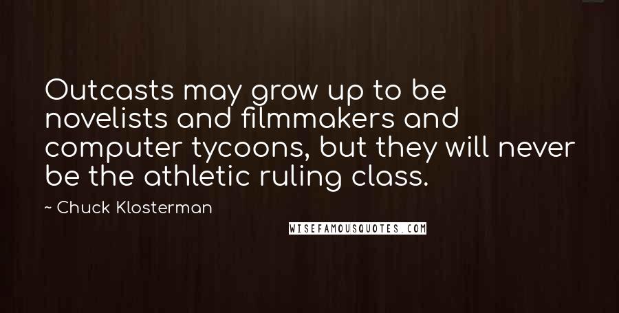 Chuck Klosterman Quotes: Outcasts may grow up to be novelists and filmmakers and computer tycoons, but they will never be the athletic ruling class.