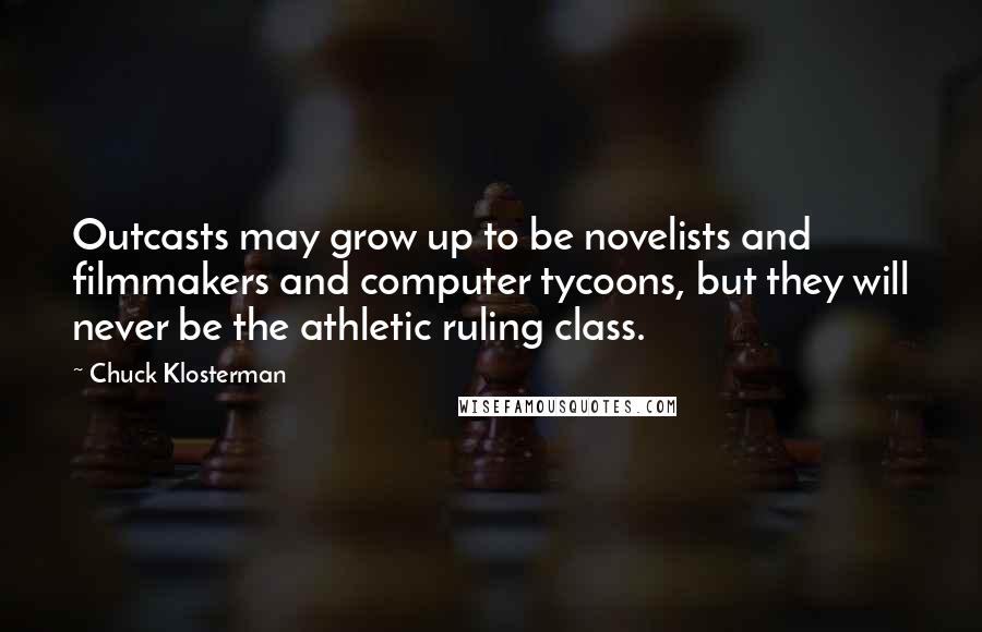 Chuck Klosterman Quotes: Outcasts may grow up to be novelists and filmmakers and computer tycoons, but they will never be the athletic ruling class.