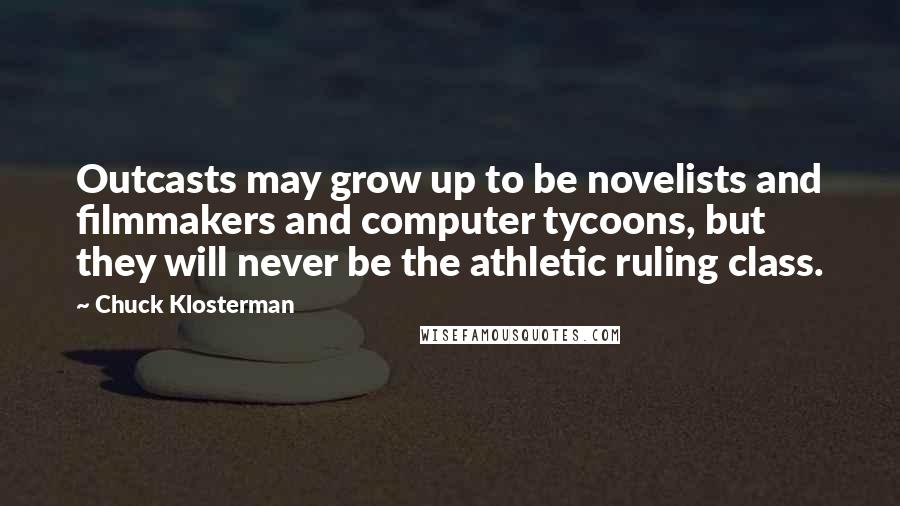 Chuck Klosterman Quotes: Outcasts may grow up to be novelists and filmmakers and computer tycoons, but they will never be the athletic ruling class.