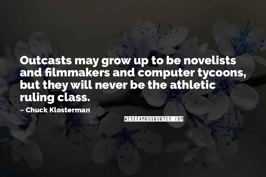 Chuck Klosterman Quotes: Outcasts may grow up to be novelists and filmmakers and computer tycoons, but they will never be the athletic ruling class.