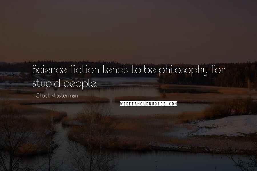 Chuck Klosterman Quotes: Science fiction tends to be philosophy for stupid people.