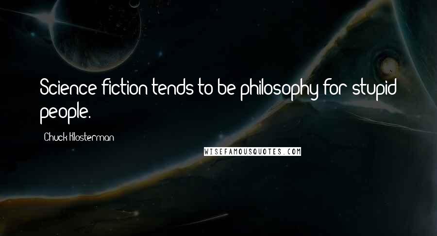 Chuck Klosterman Quotes: Science fiction tends to be philosophy for stupid people.