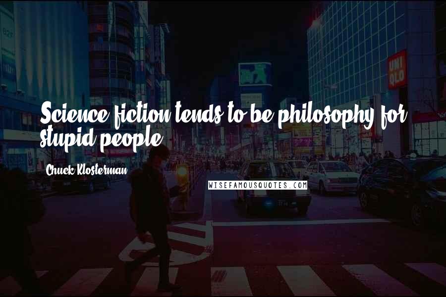 Chuck Klosterman Quotes: Science fiction tends to be philosophy for stupid people.
