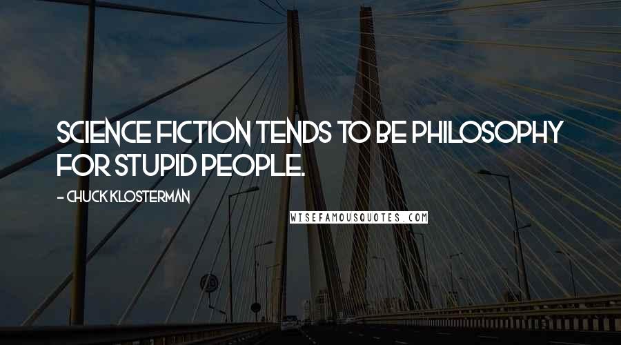 Chuck Klosterman Quotes: Science fiction tends to be philosophy for stupid people.