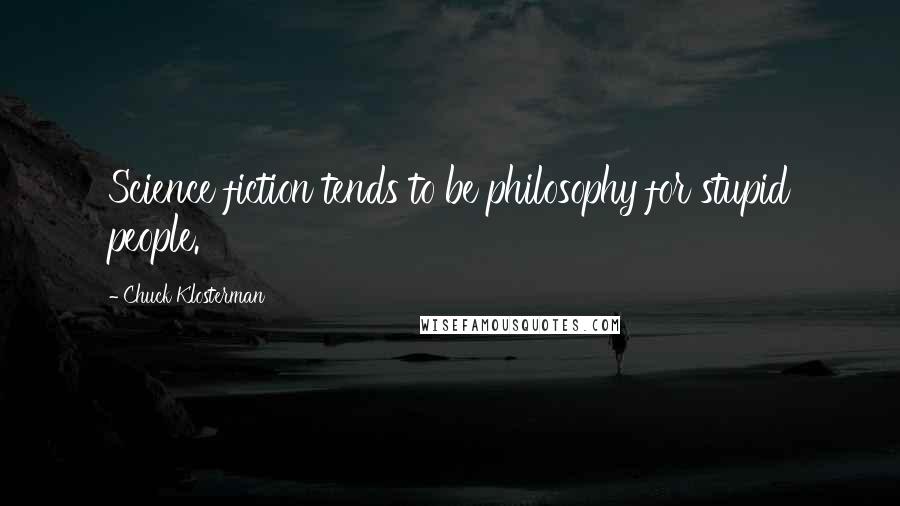 Chuck Klosterman Quotes: Science fiction tends to be philosophy for stupid people.