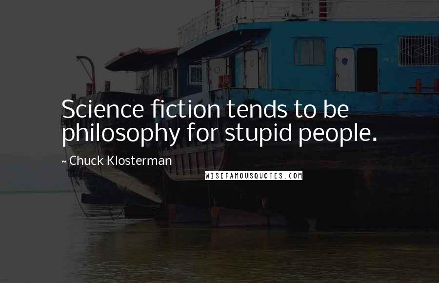 Chuck Klosterman Quotes: Science fiction tends to be philosophy for stupid people.