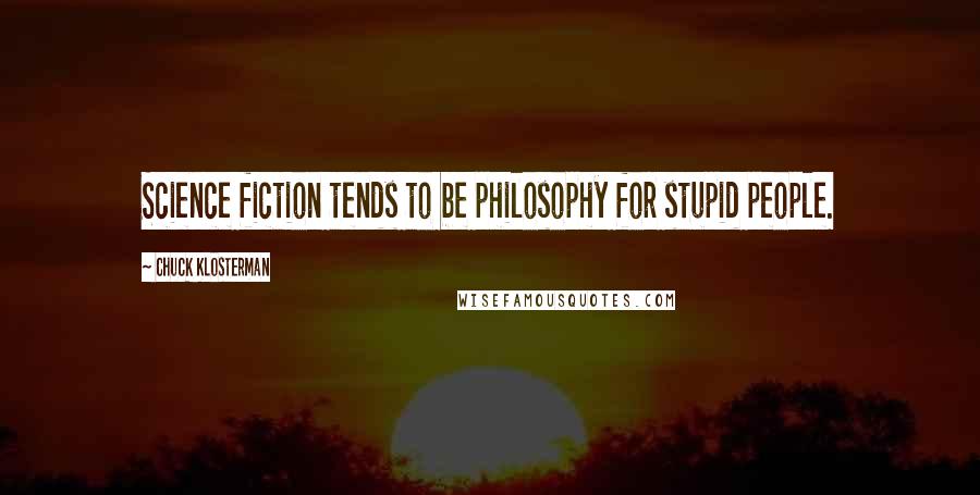 Chuck Klosterman Quotes: Science fiction tends to be philosophy for stupid people.