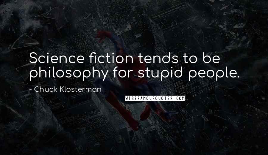 Chuck Klosterman Quotes: Science fiction tends to be philosophy for stupid people.