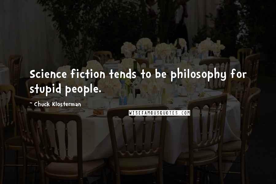Chuck Klosterman Quotes: Science fiction tends to be philosophy for stupid people.
