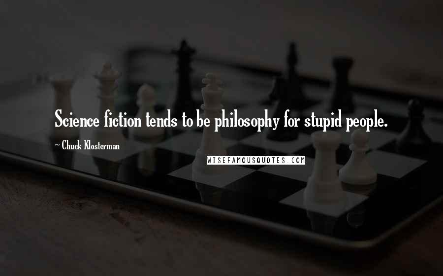 Chuck Klosterman Quotes: Science fiction tends to be philosophy for stupid people.