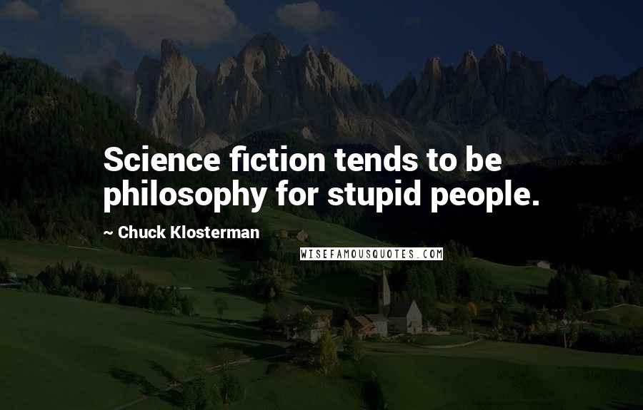 Chuck Klosterman Quotes: Science fiction tends to be philosophy for stupid people.