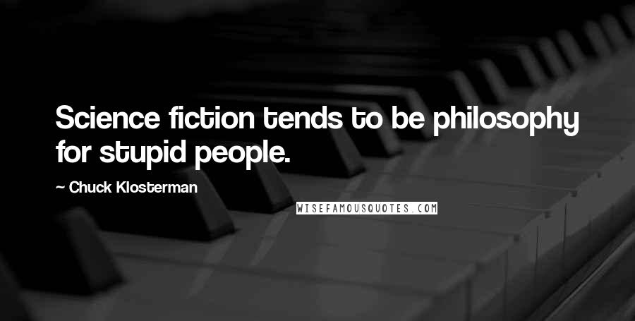 Chuck Klosterman Quotes: Science fiction tends to be philosophy for stupid people.