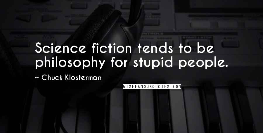 Chuck Klosterman Quotes: Science fiction tends to be philosophy for stupid people.