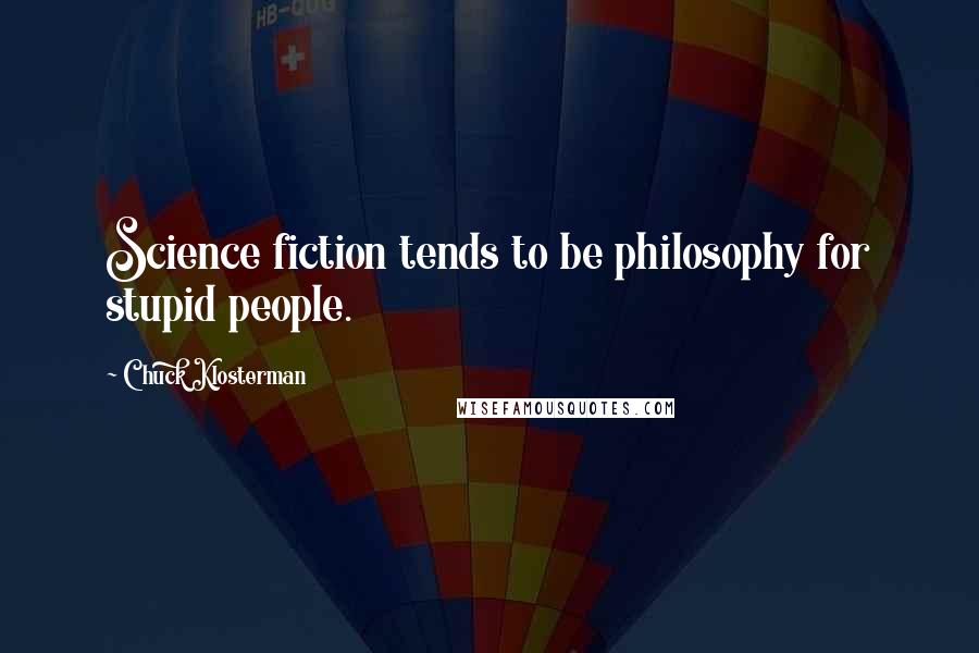 Chuck Klosterman Quotes: Science fiction tends to be philosophy for stupid people.