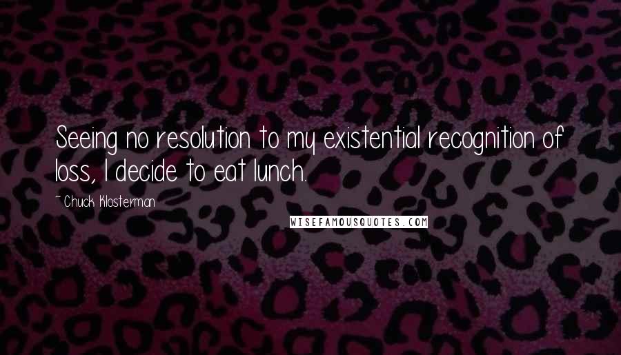 Chuck Klosterman Quotes: Seeing no resolution to my existential recognition of loss, I decide to eat lunch.