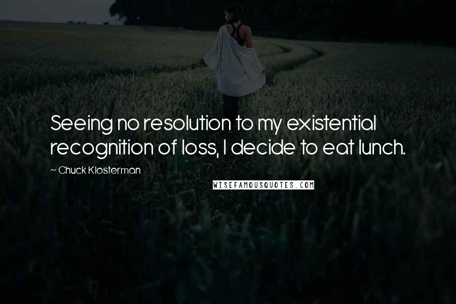 Chuck Klosterman Quotes: Seeing no resolution to my existential recognition of loss, I decide to eat lunch.