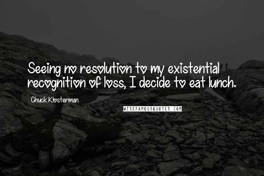 Chuck Klosterman Quotes: Seeing no resolution to my existential recognition of loss, I decide to eat lunch.