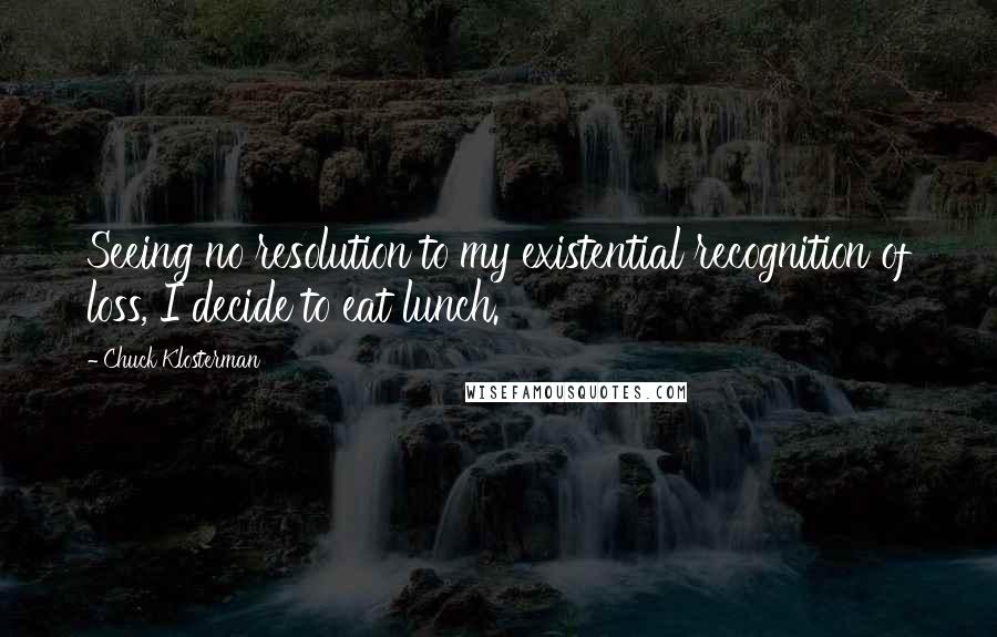 Chuck Klosterman Quotes: Seeing no resolution to my existential recognition of loss, I decide to eat lunch.