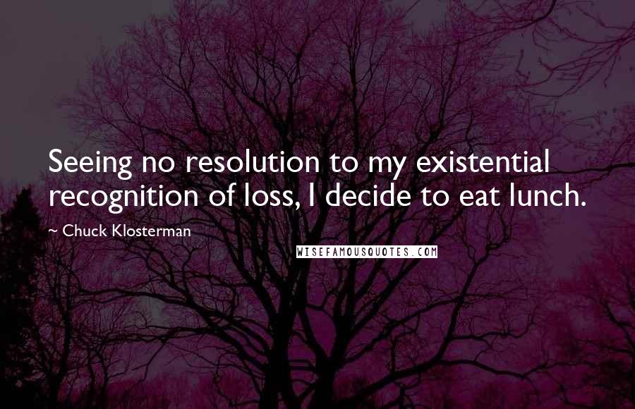 Chuck Klosterman Quotes: Seeing no resolution to my existential recognition of loss, I decide to eat lunch.