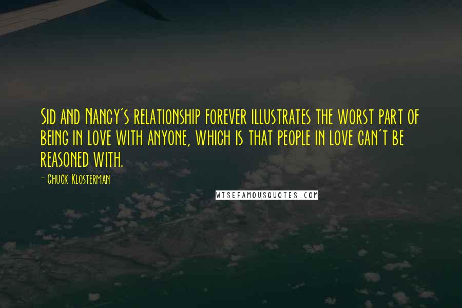 Chuck Klosterman Quotes: Sid and Nancy's relationship forever illustrates the worst part of being in love with anyone, which is that people in love can't be reasoned with.