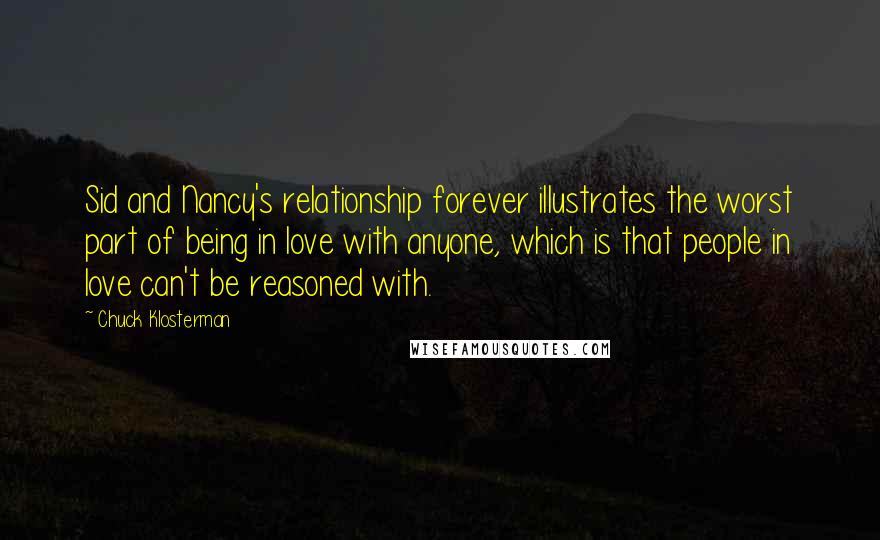 Chuck Klosterman Quotes: Sid and Nancy's relationship forever illustrates the worst part of being in love with anyone, which is that people in love can't be reasoned with.