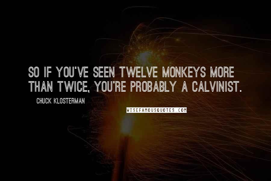 Chuck Klosterman Quotes: So if you've seen Twelve Monkeys more than twice, you're probably a Calvinist.